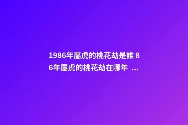 1986年屬虎的桃花劫是誰 86年屬虎的桃花劫在哪年，1986年屬虎的桃花劫是誰-第1張-觀點-玄機派